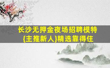 长沙无押金夜场招聘模特{主推新人}精选靠得住